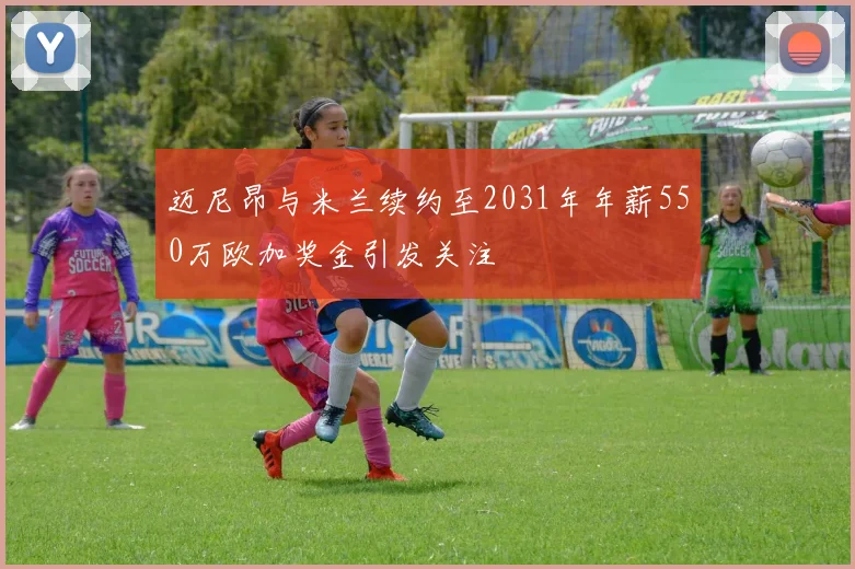 迈尼昂与米兰续约至2031年年薪550万欧加奖金引发关注