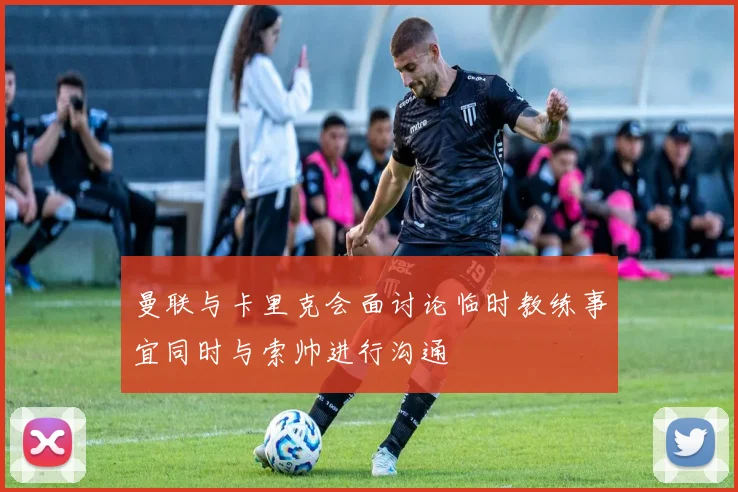 曼联与卡里克会面讨论临时教练事宜同时与索帅进行沟通