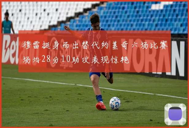 穆雷挺身而出替代约基奇六场比赛场均28分10助攻表现惊艳