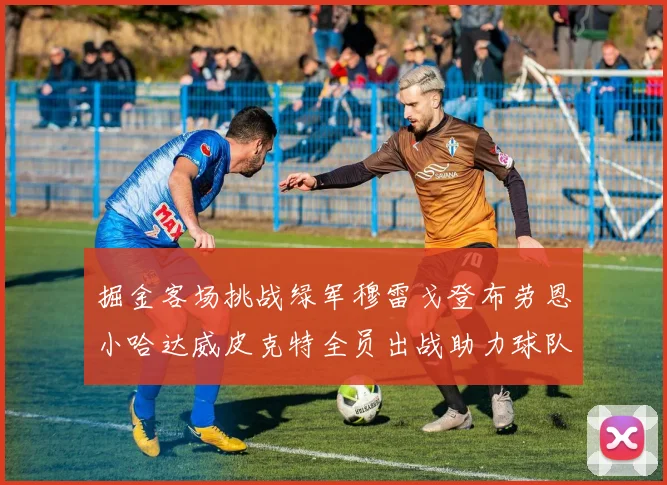 掘金客场挑战绿军穆雷戈登布劳恩小哈达威皮克特全员出战助力球队