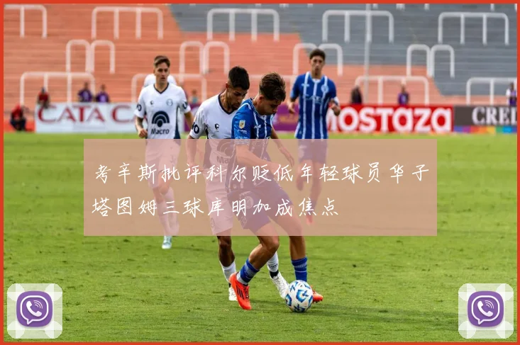 考辛斯批评科尔贬低年轻球员华子塔图姆三球库明加成焦点