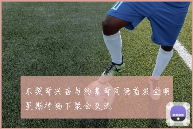 东契奇兴奋与约基奇同场首发全明星期待场下聚会交流