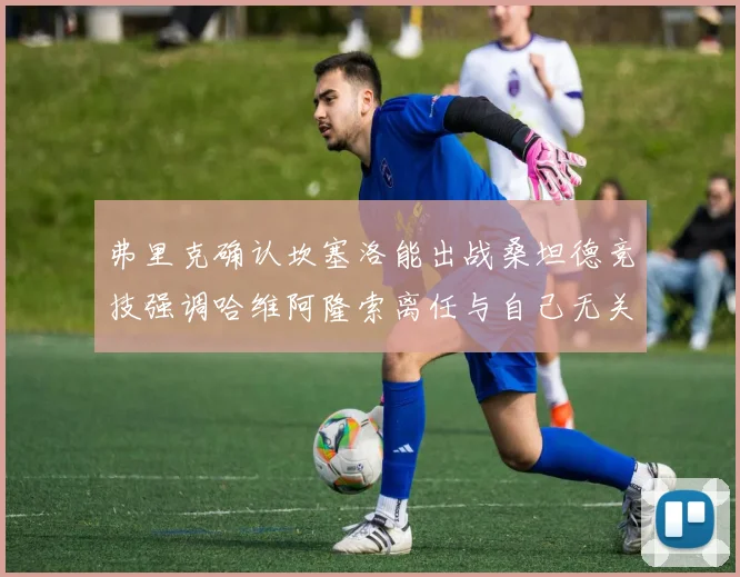 弗里克确认坎塞洛能出战桑坦德竞技强调哈维阿隆索离任与自己无关