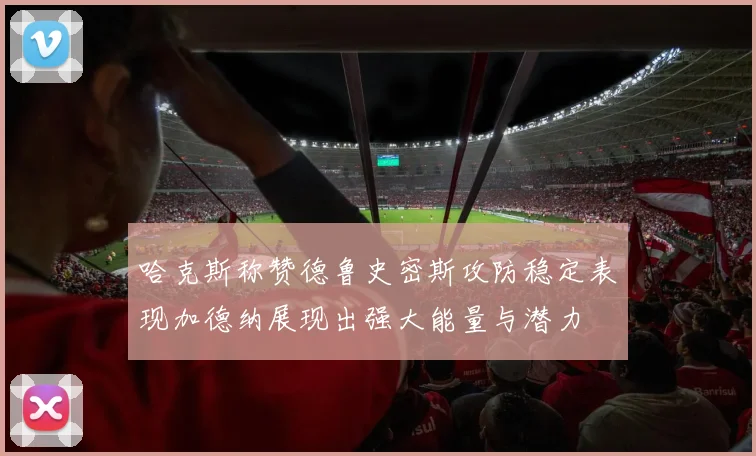 哈克斯称赞德鲁史密斯攻防稳定表现加德纳展现出强大能量与潜力